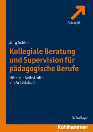 Kollegiale Beratung Und Supervision Fur Padagogische Berufe: Hilfe Zur Selbsthilfe. Ein Arbeitsbuch de Jörg Schlee