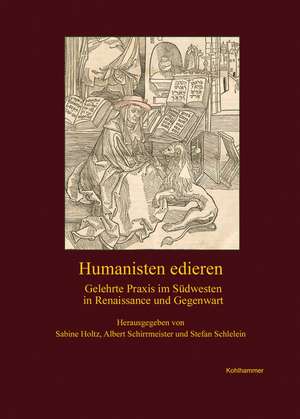 Humanisten Edieren: Gelehrte Praxis Im Sudwesten in Renaissance Und Gegenwart de Albert Schirrmeister