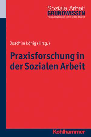 Praxisforschung in Der Sozialen Arbeit: Ein Lehr- Und Arbeitsbuch de Joachim König