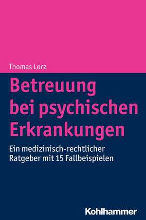 Betreuung Bei Psychischen Erkrankungen: Ein Medizinisch-Rechtlicher Ratgeber Mit 15 Fallbeispielen de Thomas Lorz