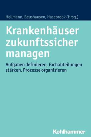 Krankenhauser Zukunftssicher Managen: Aufgaben Definieren, Fachabteilungen Starken, Prozesse Organisieren de Wolfgang Hellmann