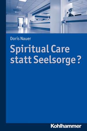 Spiritual Care Statt Seelsorge?: Formen, Potenziale Und Widerspruche de Doris Nauer