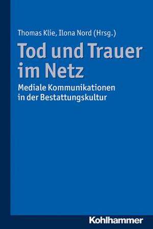 Tod Und Trauer Im Netz: Mediale Kommunikationen in Der Bestattungskultur de Thomas Klie