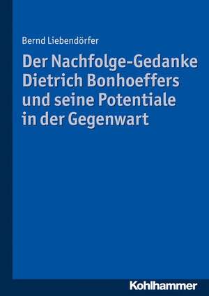 Der Nachfolge-Gedanke Dietrich Bonhoeffers und seine Potentiale in der Gegenwart de Bernd Liebendörfer