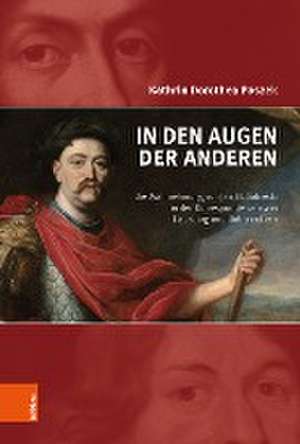 In den Augen der Anderen: Die Wahrnehmung von Jan III. Sobieski in den Korrespondenzen von Habsburg und Hohenzollern de Kathrin Paszek