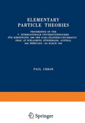 Elementary Particle Theories: Proceedings of the V. Internationale Universitätswochen für Kernphysik 1966 der Karl-Franzens-Universität Graz, at Schladming (Steiermark, Austria) 24th February–9th March 1966 de Paul Urban