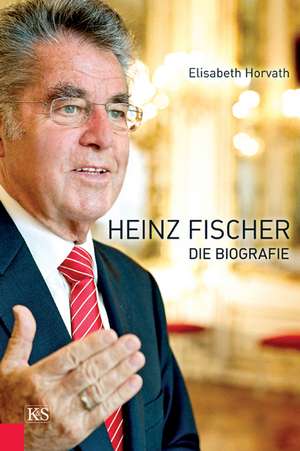 Heinz Fischer - Die Biografie de Elisabeth Horvath