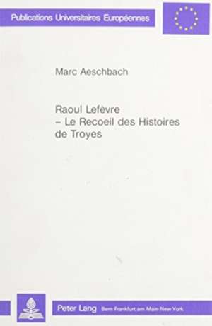 Raoul Lefevre - Le Recoeil Des Histoires de Troyes: Edition Critique de Marc Aeschbach