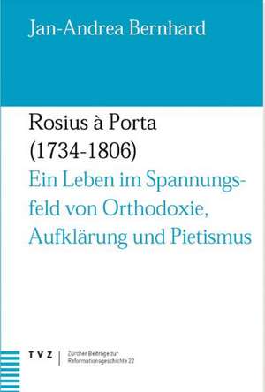 Rosius a Porta 1734-1806: Ein Leben Im Spannungsfeld Von Orthodoxie, Aufklarung Und Pietismus. Dt. /Ratorom. /Ungar. de Jan A Bernhard