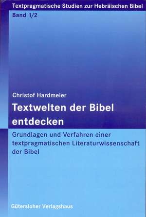 Textwelten Der Bibel Entdecken: Grundlagen Und Verfahren Einer Textpragmatischen Literaturwissenschaft de Christof Hardmeier