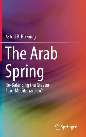 The Arab Spring: Re-Balancing the Greater Euro-Mediterranean? de Astrid B. Boening