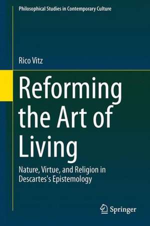 Reforming the Art of Living: Nature, Virtue, and Religion in Descartes's Epistemology de Rico Vitz