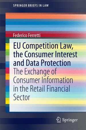 EU Competition Law, the Consumer Interest and Data Protection: The Exchange of Consumer Information in the Retail Financial Sector de Federico Ferretti