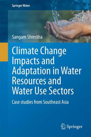 Climate Change Impacts and Adaptation in Water Resources and Water Use Sectors: Case studies from Southeast Asia de Sangam Shrestha