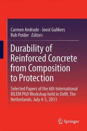 Durability of Reinforced Concrete from Composition to Protection: Selected Papers of the 6th International RILEM PhD Workshop held in Delft, The Netherlands, July 4-5, 2013 de Carmen Andrade