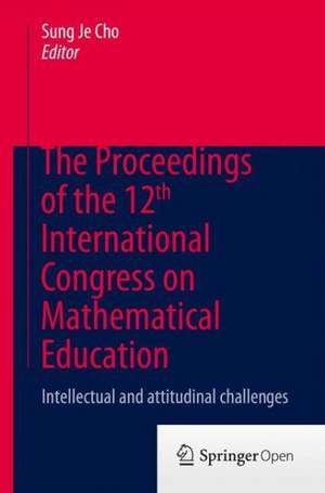 The Proceedings of the 12th International Congress on Mathematical Education: Intellectual and attitudinal challenges de Sung Je Cho