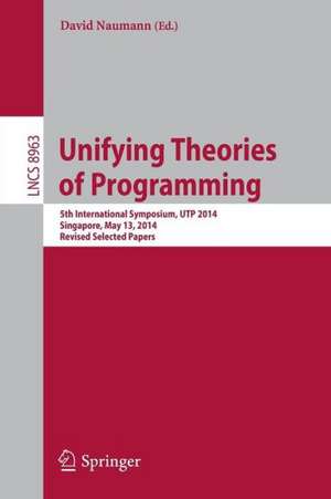 Unifying Theories of Programming: 5th International Symposium, UTP 2014, Singapore, May 13, 2014, Revised Selected Papers de David Naumann