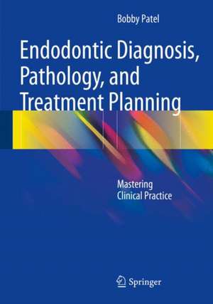 Endodontic Diagnosis, Pathology, and Treatment Planning: Mastering Clinical Practice de Bobby Patel