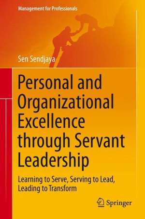 Personal and Organizational Excellence through Servant Leadership: Learning to Serve, Serving to Lead, Leading to Transform de Sen Sendjaya