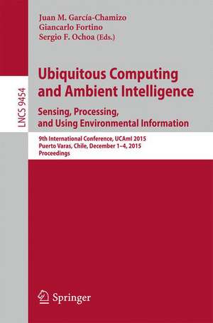 Ubiquitous Computing and Ambient Intelligence. Sensing, Processing, and Using Environmental Information: 9th International Conference, UCAmI 2015, Puerto Varas, Chile, December 1-4, 2015, Proceedings de Juan M. García-Chamizo