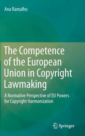 The Competence of the European Union in Copyright Lawmaking: A Normative Perspective of EU Powers for Copyright Harmonization de Ana Ramalho