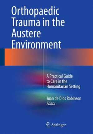 Orthopaedic Trauma in the Austere Environment: A Practical Guide to Care in the Humanitarian Setting de Juan de Dios Robinson