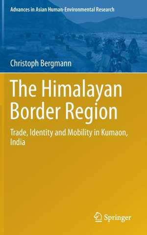 The Himalayan Border Region: Trade, Identity and Mobility in Kumaon, India de Christoph Bergmann