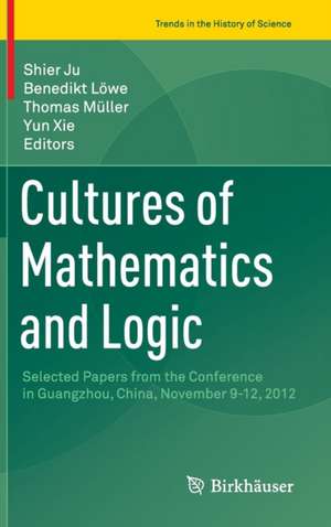 Cultures of Mathematics and Logic: Selected Papers from the Conference in Guangzhou, China, November 9-12, 2012 de Shier Ju