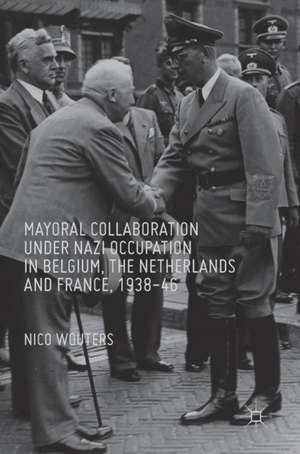 Mayoral Collaboration under Nazi Occupation in Belgium, the Netherlands and France, 1938-46 de Nico Wouters