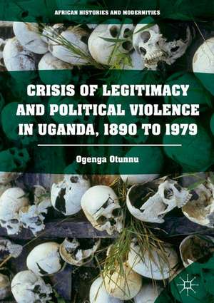 Crisis of Legitimacy and Political Violence in Uganda, 1890 to 1979 de Ogenga Otunnu