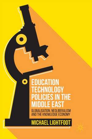 Education Technology Policies in the Middle East: Globalisation, Neoliberalism and the Knowledge Economy de Michael Lightfoot