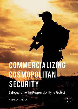 Commercializing Cosmopolitan Security: Safeguarding the Responsibility to Protect de Andreas Krieg