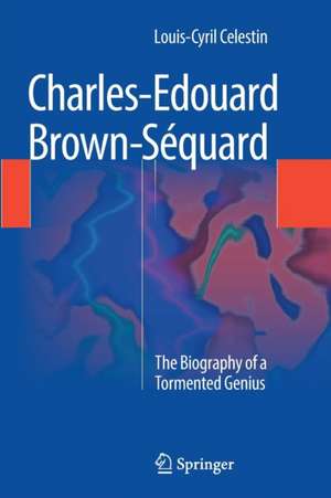 Charles-Edouard Brown-Séquard: The Biography of a Tormented Genius de Louis-Cyril Celestin