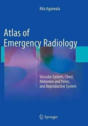 Atlas of Emergency Radiology: Vascular System, Chest, Abdomen and Pelvis, and Reproductive System de Rita Agarwala