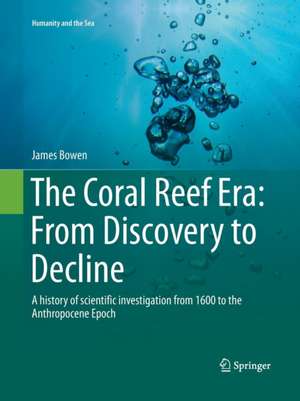 The Coral Reef Era: From Discovery to Decline: A history of scientific investigation from 1600 to the Anthropocene Epoch de James Bowen