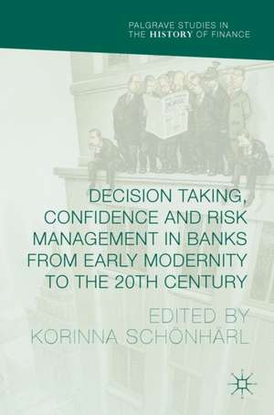 Decision Taking, Confidence and Risk Management in Banks from Early Modernity to the 20th Century de Korinna Schönhärl