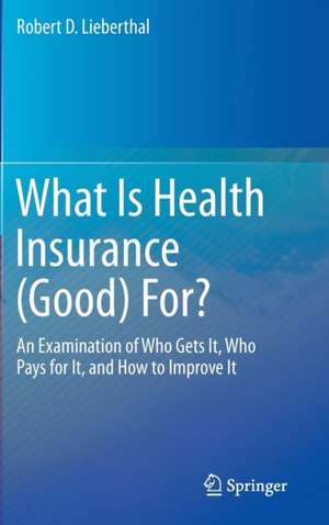 What Is Health Insurance (Good) For?: An Examination of Who Gets It, Who Pays for It, and How to Improve It de Robert D. Lieberthal