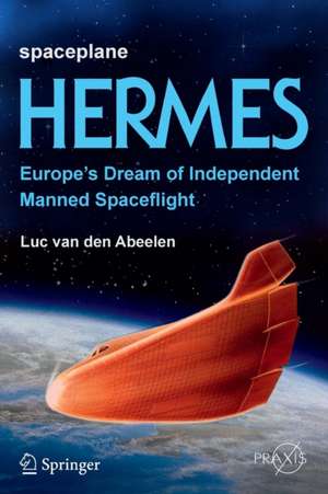 Spaceplane HERMES: Europe's Dream of Independent Manned Spaceflight de Luc van den Abeelen