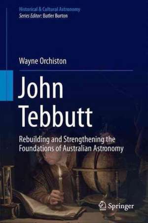 John Tebbutt: Rebuilding and Strengthening the Foundations of Australian Astronomy de Wayne Orchiston