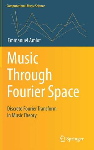 Music Through Fourier Space: Discrete Fourier Transform in Music Theory de Emmanuel Amiot