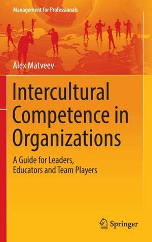 Intercultural Competence in Organizations: A Guide for Leaders, Educators and Team Players de Alex Matveev