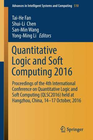 Quantitative Logic and Soft Computing 2016: Proceedings of the 4th International Conference on Quantitative Logic and Soft Computing (QLSC2016) held at Hangzhou, China, 14-17 October, 2016 de Tai-He Fan