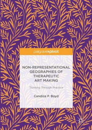 Non-Representational Geographies of Therapeutic Art Making: Thinking Through Practice de Candice P. Boyd