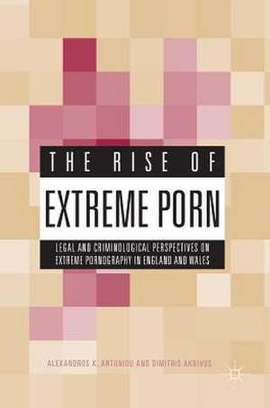 The Rise of Extreme Porn: Legal and Criminological Perspectives on Extreme Pornography in England and Wales de Alexandros K. Antoniou