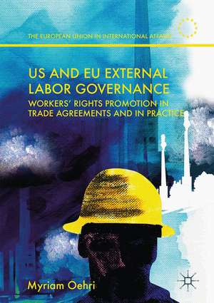 US and EU External Labor Governance: Workers’ Rights Promotion in Trade Agreements and in Practice de Myriam Oehri