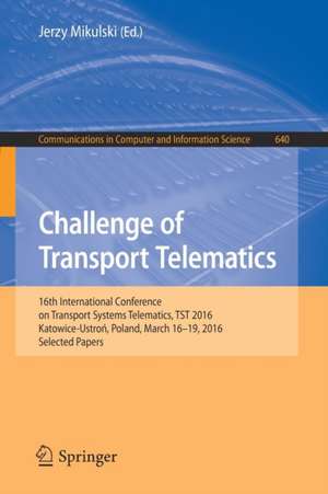 Challenge of Transport Telematics: 16th International Conference on Transport Systems Telematics, TST 2016, Katowice-Ustroń, Poland, March 16–19, 2016, Selected Papers de Jerzy Mikulski