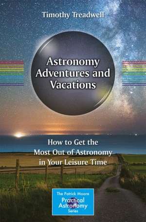 Astronomy Adventures and Vacations: How to Get the Most Out of Astronomy in Your Leisure Time de Timothy Treadwell