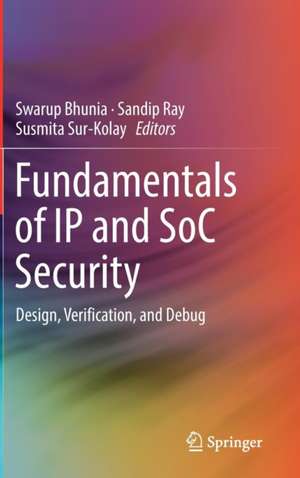 Fundamentals of IP and SoC Security: Design, Verification, and Debug de Swarup Bhunia