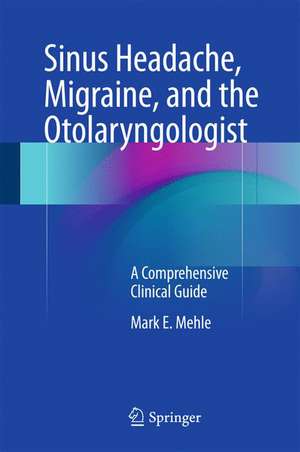 Sinus Headache, Migraine, and the Otolaryngologist: A Comprehensive Clinical Guide de Mark E. Mehle