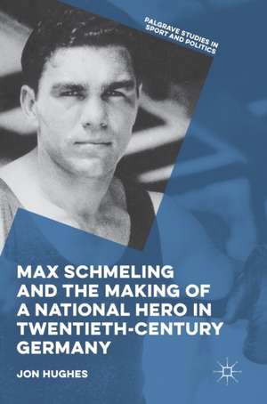 Max Schmeling and the Making of a National Hero in Twentieth-Century Germany de Jon Hughes